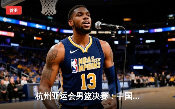 杭州亚运会男篮决赛：中国队逆转夺冠，张镇麟独揽33分创历史