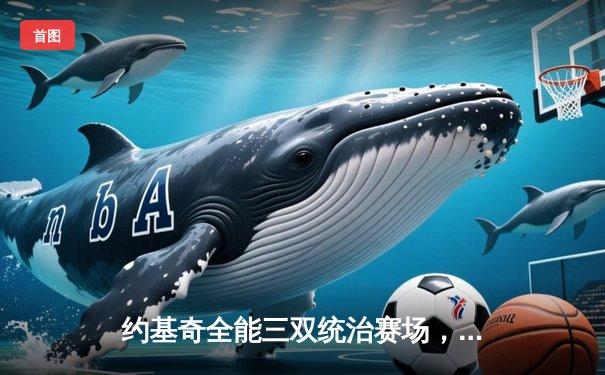 约基奇全能三双统治赛场，掘金力克湖人豪取季后赛开门红