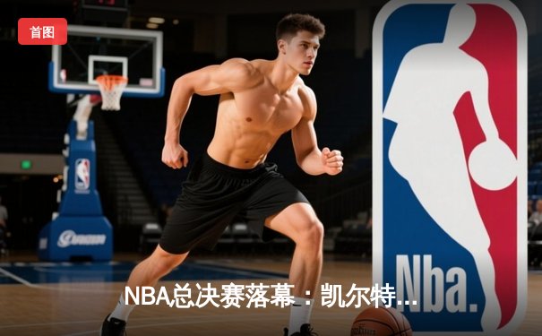 NBA总决赛落幕：凯尔特人4-1击败独行侠夺冠，塔图姆荣膺FMVP
