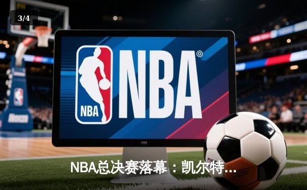 NBA总决赛落幕：凯尔特人4-1击败独行侠夺冠，塔图姆荣膺FMVP - 3